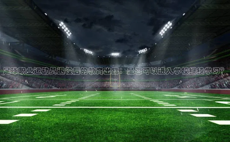 欧陆登录网址荣信文化足球职业运动员退役后的教育出路：是否可以进入学校继续学习？