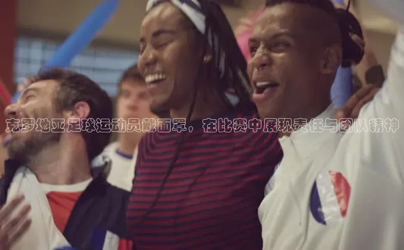 欧陆娱乐App下载链接遥望科技克罗地亚足球运动员戴面罩，在比赛中展现责任与团队精神