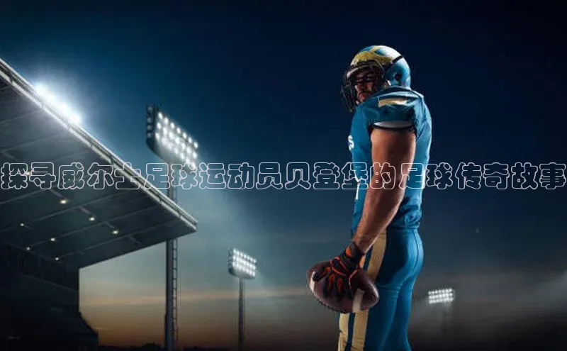 欧陆娱乐注册代理小红书探寻威尔士足球运动员贝登堡的足球传奇故事