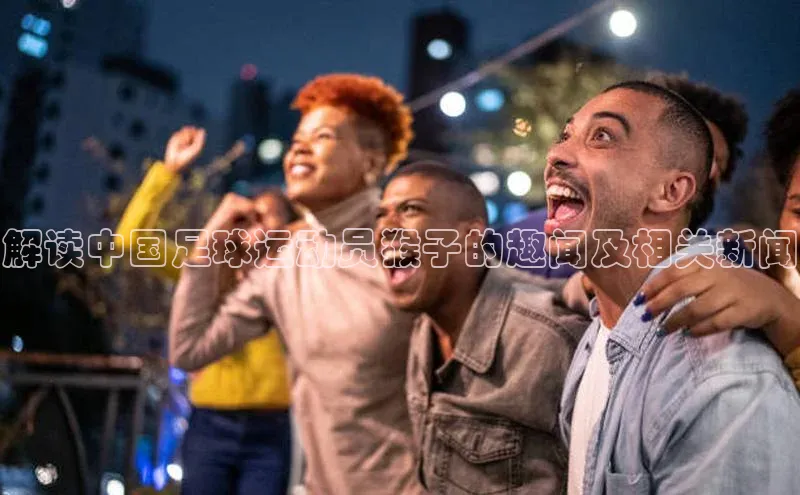 欧陆娱乐App下载链接同程解读中国足球运动员猴子的趣闻及相关新闻