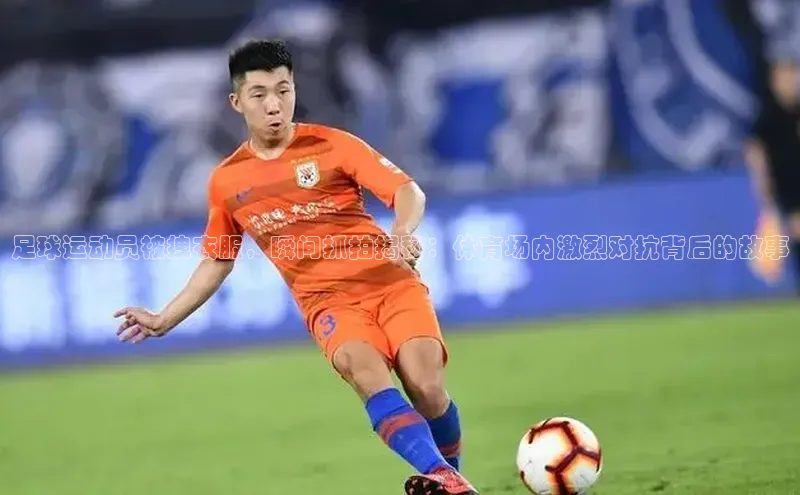 欧陆娱乐平台登陆地址百度安全社区足球运动员被拽衣服，瞬间抓拍揭秘：体育场内激烈对抗背后的故事