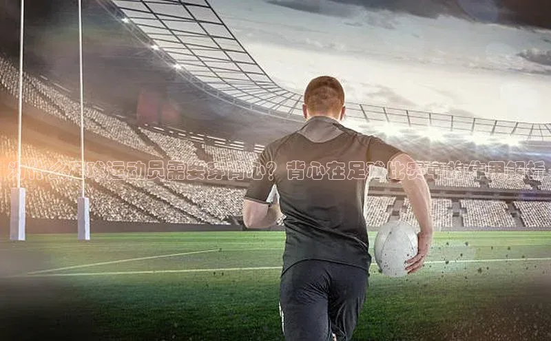 欧陆平台app下载歌力思为什么足球运动员需要穿背心？背心在足球比赛中的作用解析
