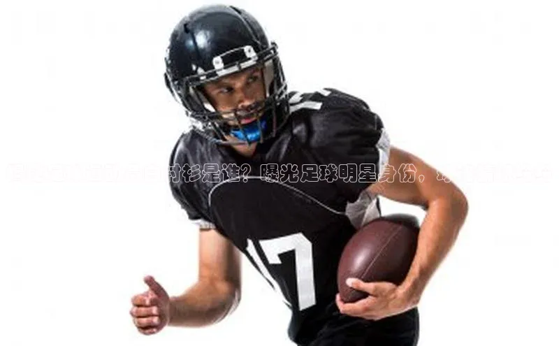 欧陆娱乐平台登录app爱慕股份揭秘足球运动员白衬衫是谁？曝光足球明星身份，球迷猜想纷纷