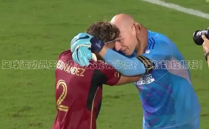 欧陆平台测速地址百度技术学院足球运动员王龄身高究竟有多高？最新数据揭秘！