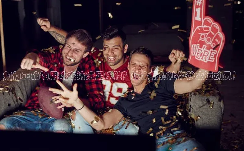 欧陆平台登录地址百度取证如何正确地用球衣清洁足球鞋？这个视频让你秒变运动员！