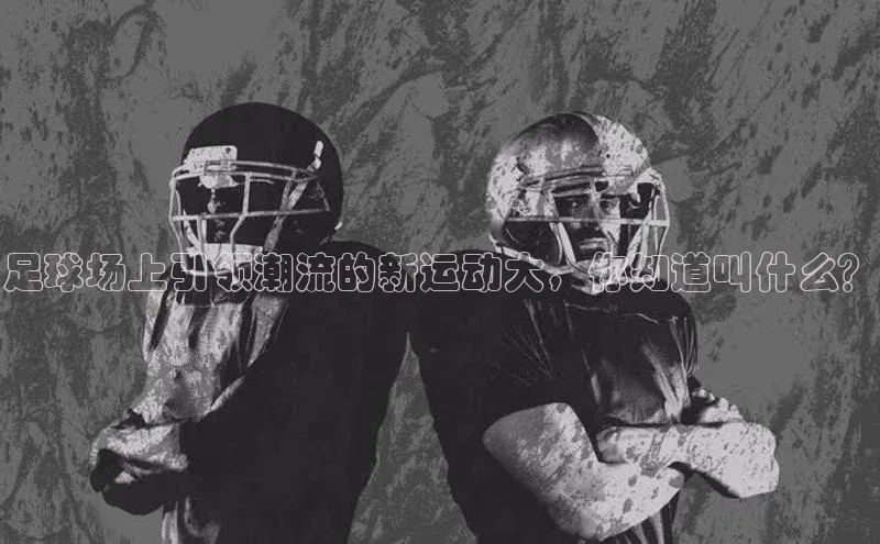 欧陆app登录百度营销中心足球场上引领潮流的新运动大，你知道叫什么？