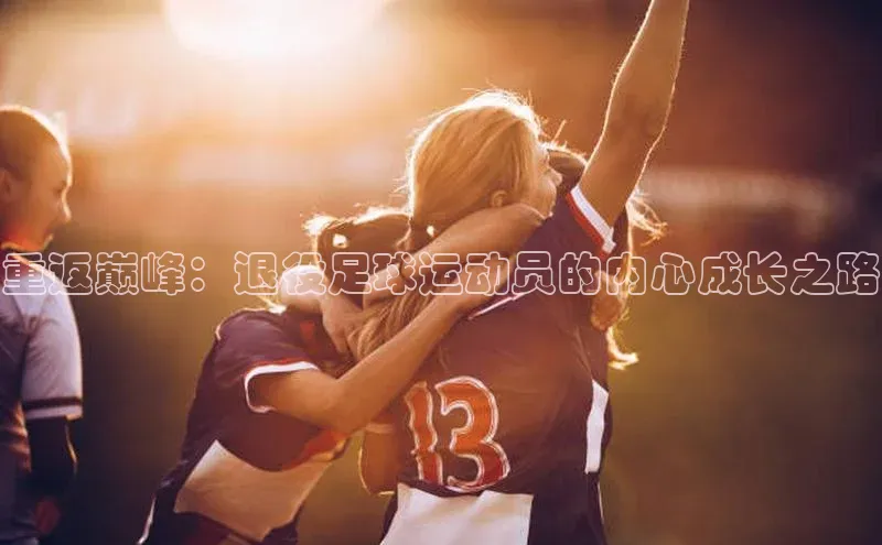 欧陆注册点登录入口官网百度翻译重返巅峰：退役足球运动员的内心成长之路