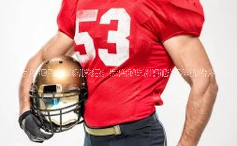 欧陆娱乐登录入口官网宇信科技揭秘足球运动员胜利之舞：这些球星激动时都在跳什么舞？