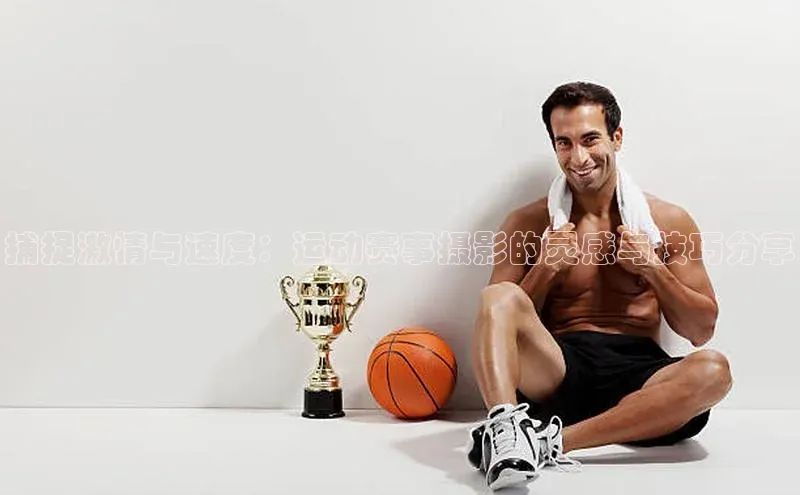 欧陆平台注册开户百度学术捕捉激情与速度：运动赛事摄影的灵感与技巧分享