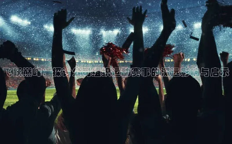 欧陆平台注册开户蓝色光标飞跃巅峰：探讨公司组织运动赛事的深远影响与启示