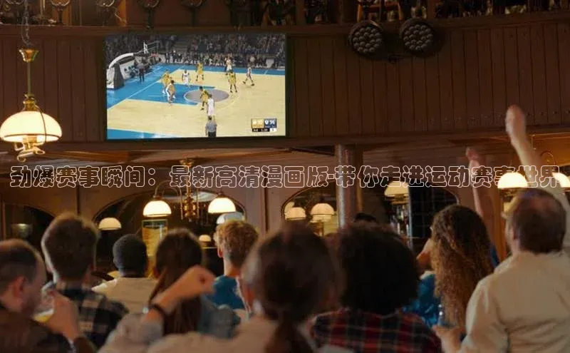 欧陆娱乐app下载百度百聘劲爆赛事瞬间：最新高清漫画版-带你走进运动赛事世界