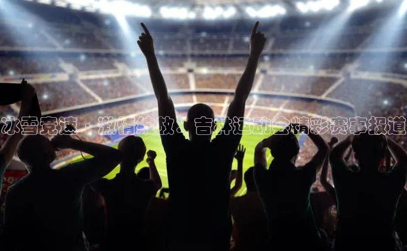 欧陆平台登录地址天键股份冰雪竞速·激情绽放：吉林运动会精彩赛事报道