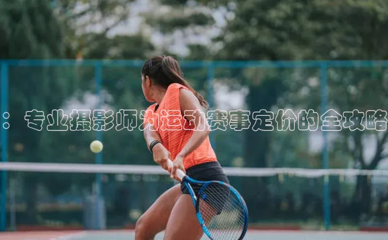 ：专业摄影师为运动赛事定价的全攻略