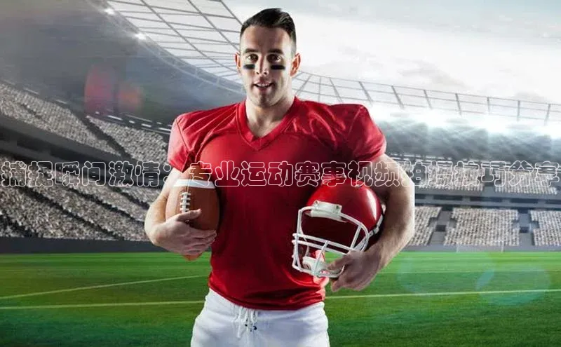 捕捉瞬间激情：专业运动赛事视频拍摄技巧分享