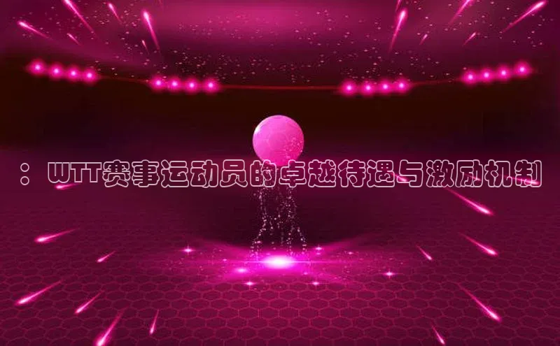 ：WTT赛事运动员的卓越待遇与激励机制