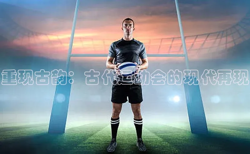 重现古韵：古代运动会的现代再现
