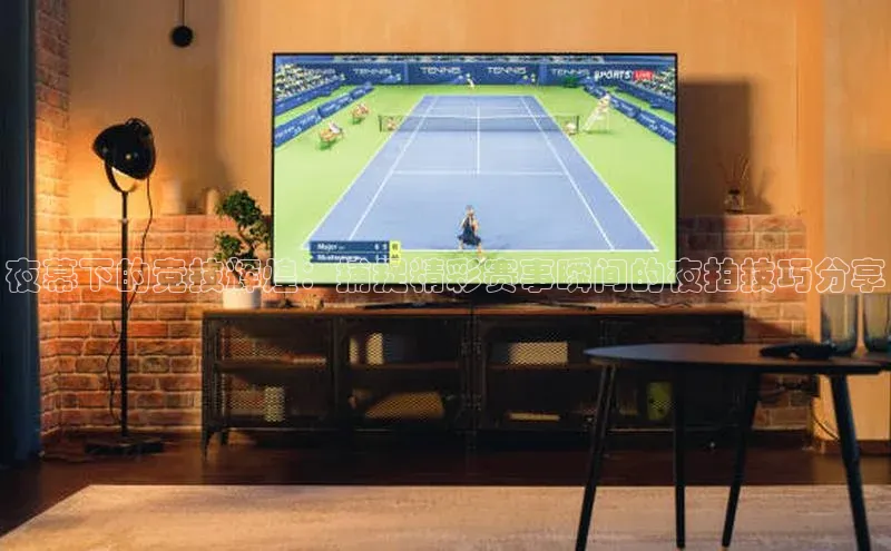 夜幕下的竞技辉煌：捕捉精彩赛事瞬间的夜拍技巧分享