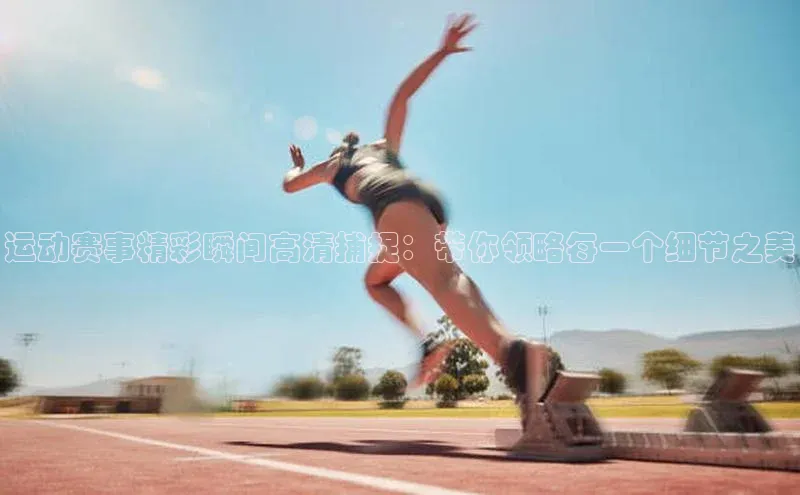 运动赛事精彩瞬间高清捕捉：带你领略每一个细节之美