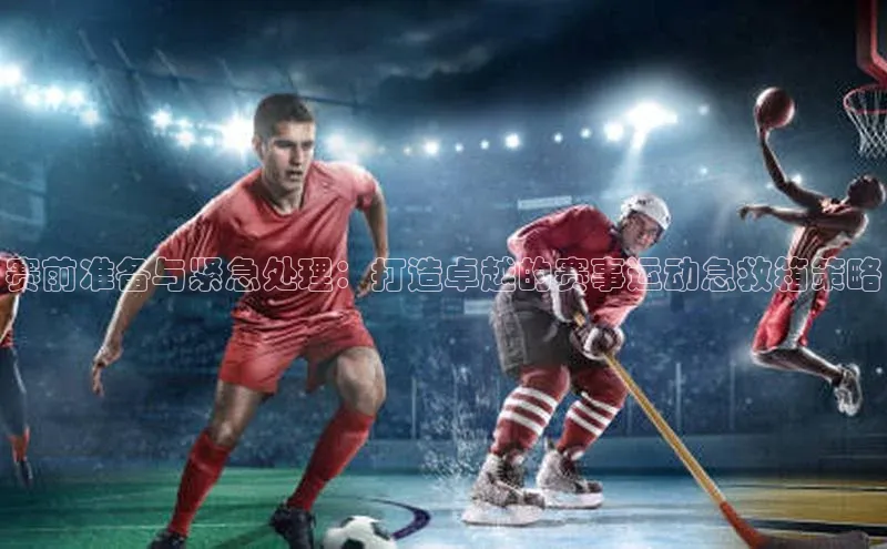 赛前准备与紧急处理：打造卓越的赛事运动急救箱策略