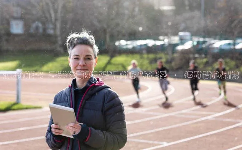 潮流前沿：香港体育盛事背后的时尚选择——运动背心品牌