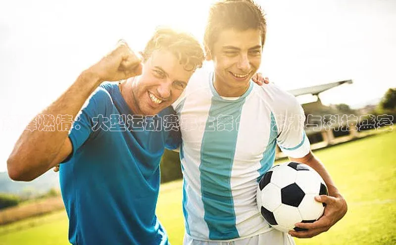 巅峰燃情：大型运动赛事主舞台的艺术与科技盛宴