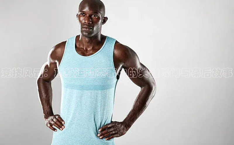 竞技风云：顶级运动赛事中的关键瞬间与幕后故事