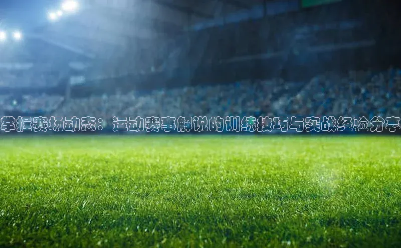 掌握赛场动态：运动赛事解说的训练技巧与实战经验分享