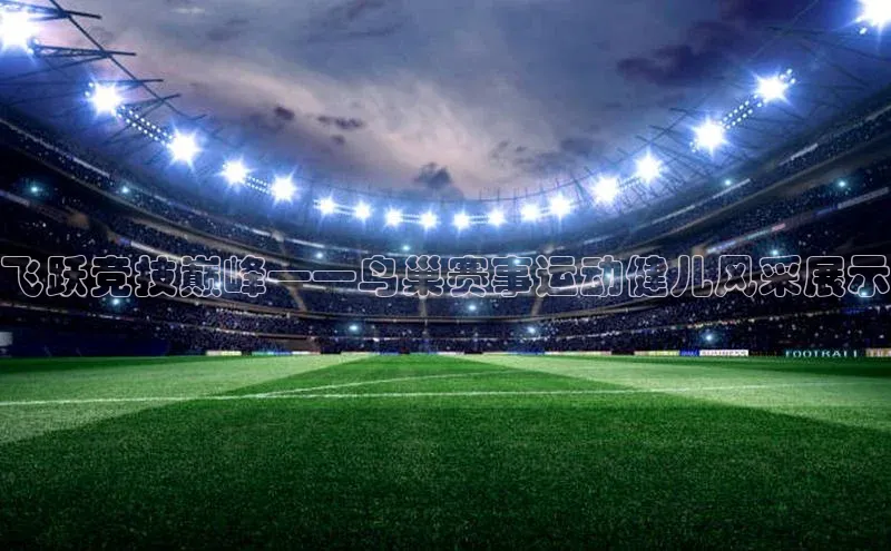飞跃竞技巅峰——鸟巢赛事运动健儿风采展示