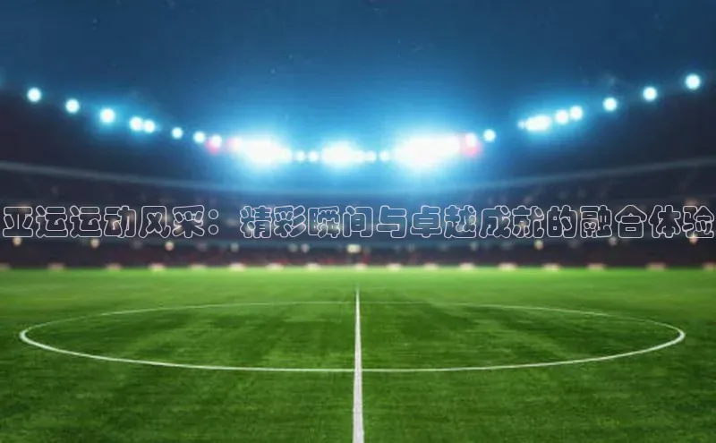亚运运动风采：精彩瞬间与卓越成就的融合体验