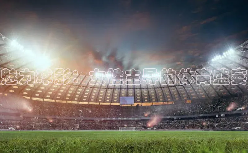 魅力球影：女性主导的体育盛宴