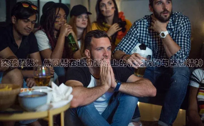 突破极限：傅园慧在运动赛场上的精彩瞬间与坚韧精神