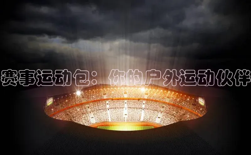 赛事运动包：你的户外运动伙伴