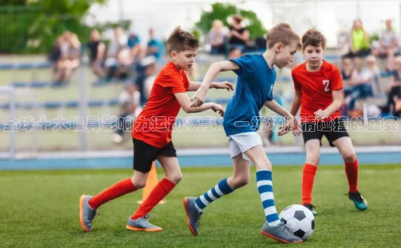 全球十大最具影响力运动赛事：一场场激情碰撞的盛宴