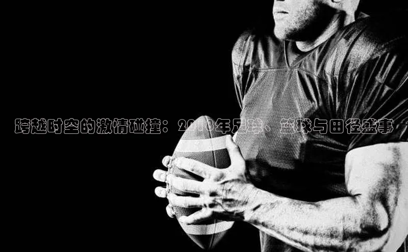 跨越时空的激情碰撞：2018年足球、篮球与田径盛事