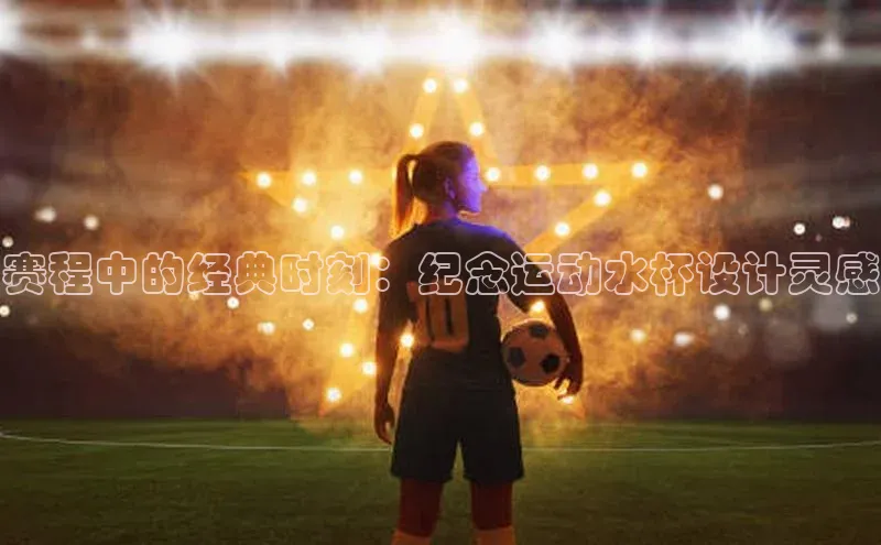 赛程中的经典时刻：纪念运动水杯设计灵感