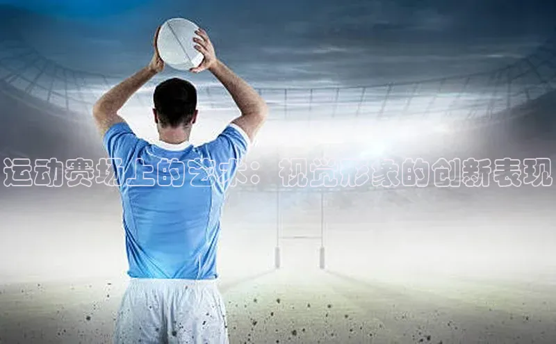 运动赛场上的艺术：视觉形象的创新表现