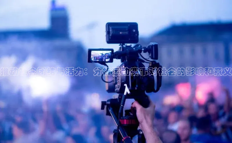 推动社会团结与活力：分析运动赛事对社会的影响和意义