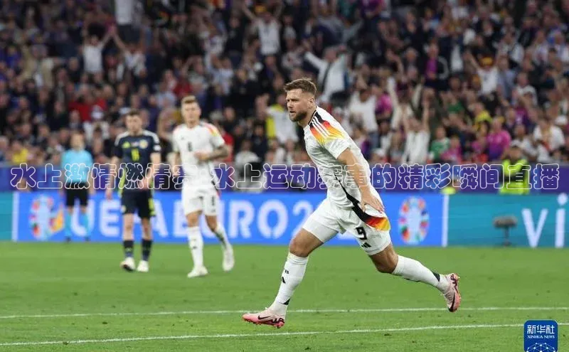 水上激情燃情赛:水上运动赛事的精彩瞬间直播