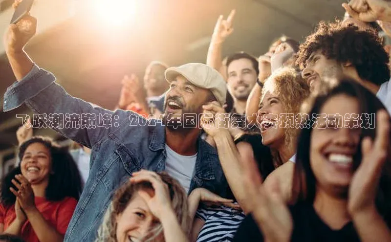 飞跃潮流巅峰：2024年国际街舞大赛预热活动策划