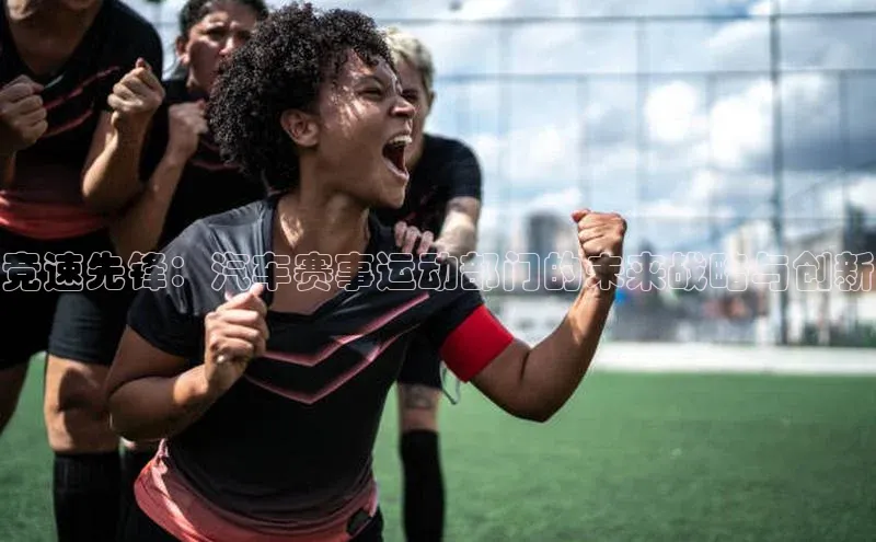 竞速先锋：汽车赛事运动部门的未来战略与创新