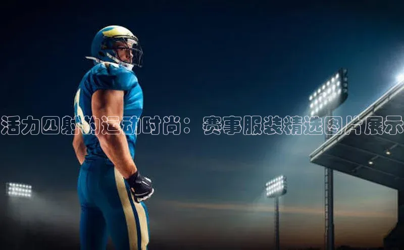 活力四射的运动时尚：赛事服装精选图片展示