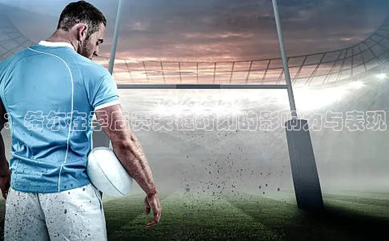 ：希尔在季后赛关键时刻的影响力与表现