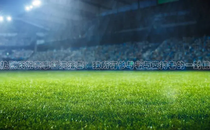热烈庆祝赛事圆满落幕：致所有参与者与支持者的一封信