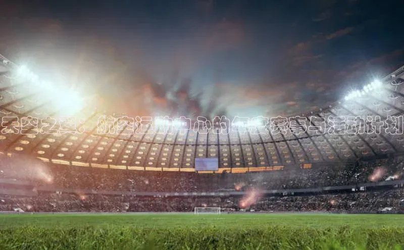 天空之翼：航空运动中心的年度赛事与活动计划